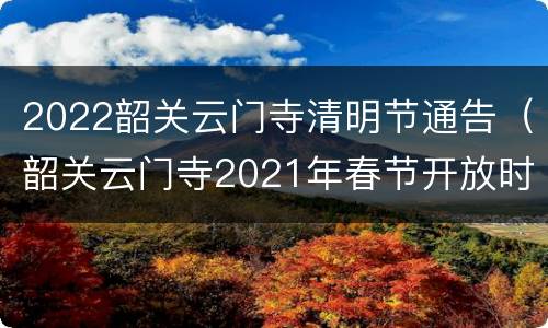 2022韶关云门寺清明节通告（韶关云门寺2021年春节开放时间）