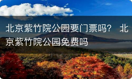 北京紫竹院公园要门票吗？ 北京紫竹院公园免费吗