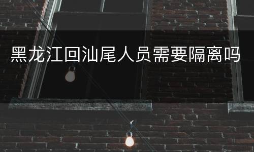 黑龙江回汕尾人员需要隔离吗