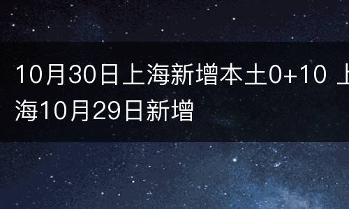 10月30日上海新增本土0+10 上海10月29日新增