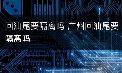 回汕尾要隔离吗 广州回汕尾要隔离吗