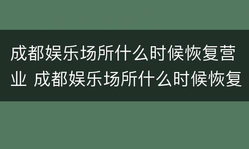 成都娱乐场所什么时候恢复营业 成都娱乐场所什么时候恢复营业青羊区