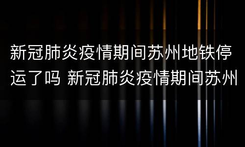 新冠肺炎疫情期间苏州地铁停运了吗 新冠肺炎疫情期间苏州地铁停运了吗现在