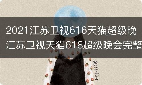 2021江苏卫视616天猫超级晚 江苏卫视天猫618超级晚会完整版2020