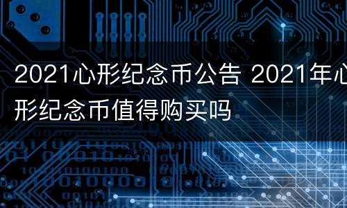 2021心形纪念币公告 2021年心形纪念币值得购买吗