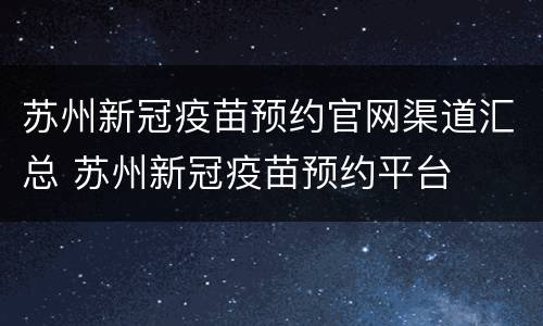 苏州新冠疫苗预约官网渠道汇总 苏州新冠疫苗预约平台