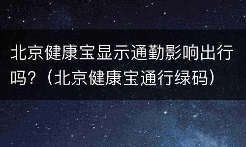 北京健康宝显示通勤影响出行吗?（北京健康宝通行绿码）