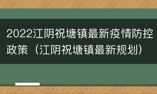 2022江阴祝塘镇最新疫情防控政策（江阴祝塘镇最新规划）