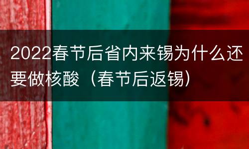 2022春节后省内来锡为什么还要做核酸（春节后返锡）