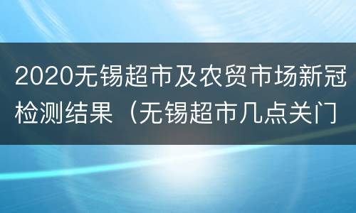 2020无锡超市及农贸市场新冠检测结果（无锡超市几点关门时间）