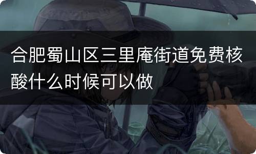 合肥蜀山区三里庵街道免费核酸什么时候可以做