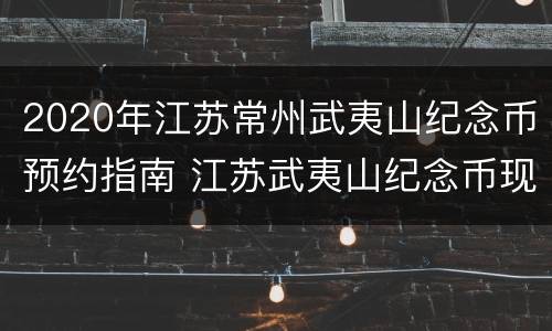 2020年江苏常州武夷山纪念币预约指南 江苏武夷山纪念币现场预约网点