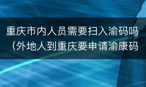 重庆市内人员需要扫入渝码吗（外地人到重庆要申请渝康码吗）