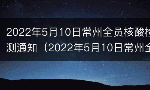 2022年5月10日常州全员核酸检测通知（2022年5月10日常州全员核酸检测通知书）
