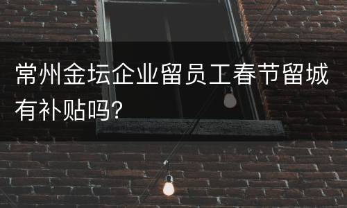 常州金坛企业留员工春节留城有补贴吗？