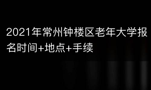 2021年常州钟楼区老年大学报名时间+地点+手续