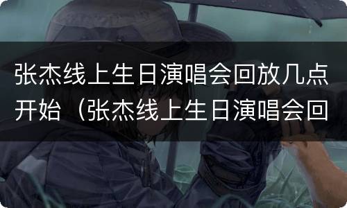 张杰线上生日演唱会回放几点开始（张杰线上生日演唱会回放几点开始播）