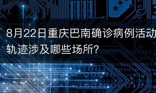 8月22日重庆巴南确诊病例活动轨迹涉及哪些场所？