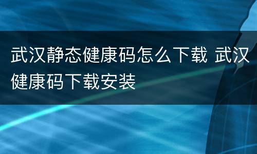 武汉静态健康码怎么下载 武汉健康码下载安装