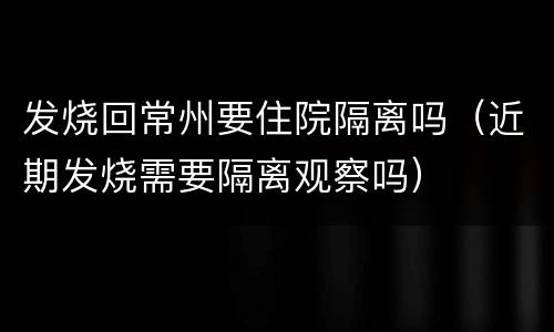 发烧回常州要住院隔离吗（近期发烧需要隔离观察吗）