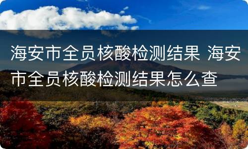 海安市全员核酸检测结果 海安市全员核酸检测结果怎么查