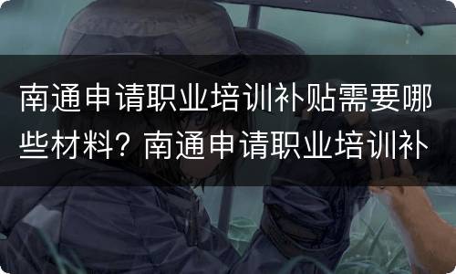南通申请职业培训补贴需要哪些材料? 南通申请职业培训补贴需要哪些材料呢