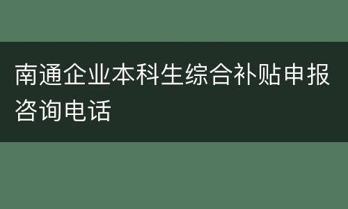 南通企业本科生综合补贴申报咨询电话