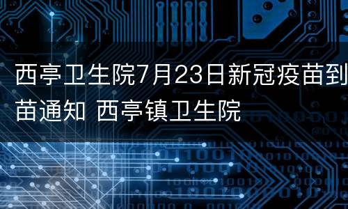 西亭卫生院7月23日新冠疫苗到苗通知 西亭镇卫生院
