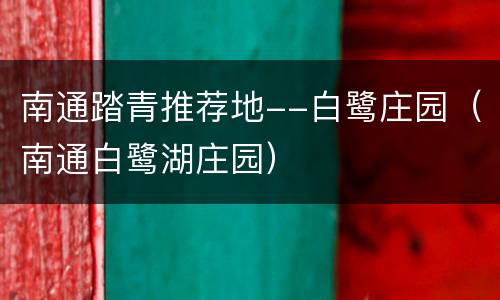 南通踏青推荐地--白鹭庄园（南通白鹭湖庄园）