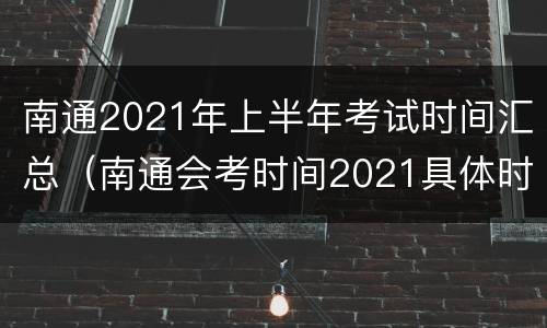 南通2021年上半年考试时间汇总（南通会考时间2021具体时间）