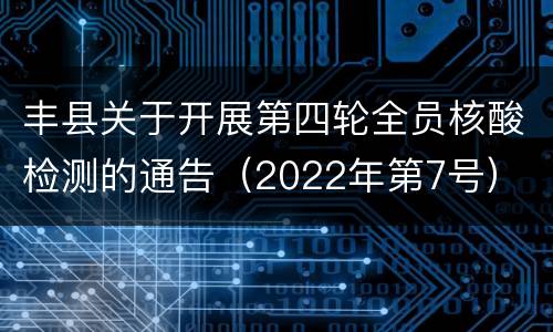 丰县关于开展第四轮全员核酸检测的通告（2022年第7号）