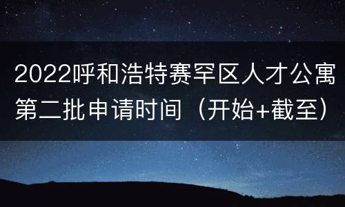 2022呼和浩特赛罕区人才公寓第二批申请时间（开始+截至）
