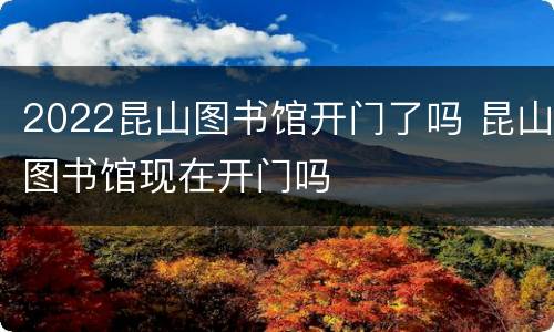 2022昆山图书馆开门了吗 昆山图书馆现在开门吗