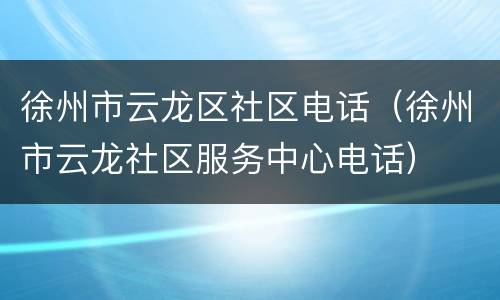 徐州市云龙区社区电话（徐州市云龙社区服务中心电话）
