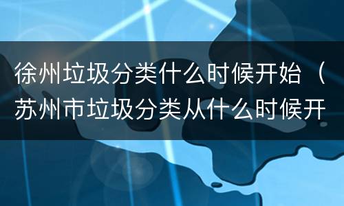 徐州垃圾分类什么时候开始（苏州市垃圾分类从什么时候开始）