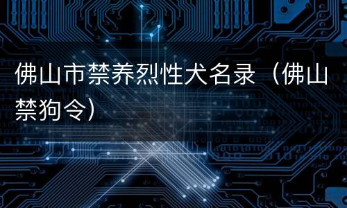 佛山市禁养烈性犬名录（佛山禁狗令）