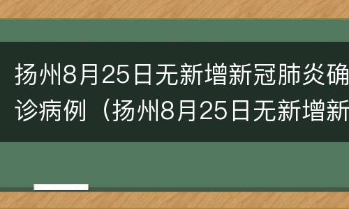 扬州8月25日无新增新冠肺炎确诊病例（扬州8月25日无新增新冠肺炎确诊病例多少）