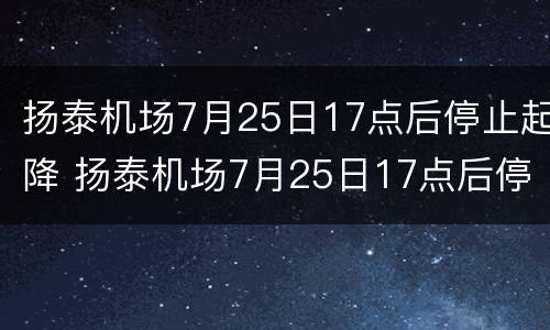 扬泰机场7月25日17点后停止起降 扬泰机场7月25日17点后停止起降航班