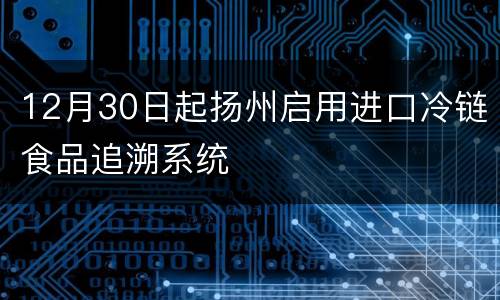 12月30日起扬州启用进口冷链食品追溯系统