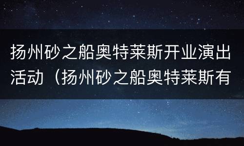 扬州砂之船奥特莱斯开业演出活动（扬州砂之船奥特莱斯有哪些品牌进驻）