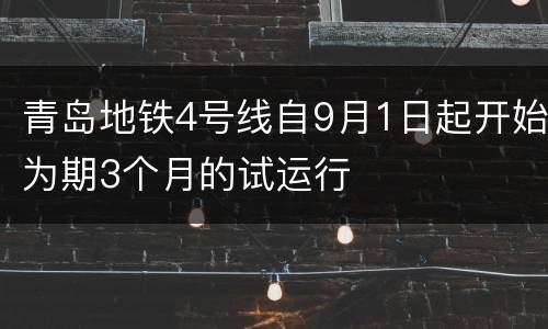 青岛地铁4号线自9月1日起开始为期3个月的试运行