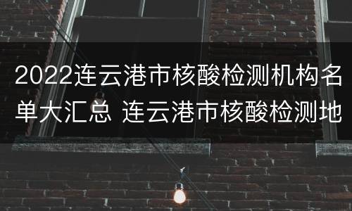 2022连云港市核酸检测机构名单大汇总 连云港市核酸检测地点