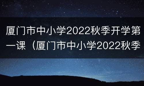 厦门市中小学2022秋季开学第一课（厦门市中小学2022秋季开学第一课课件）
