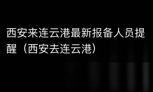 西安来连云港最新报备人员提醒（西安去连云港）