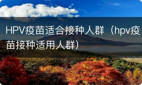 HPV疫苗适合接种人群（hpv疫苗接种适用人群）