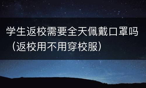 学生返校需要全天佩戴口罩吗（返校用不用穿校服）