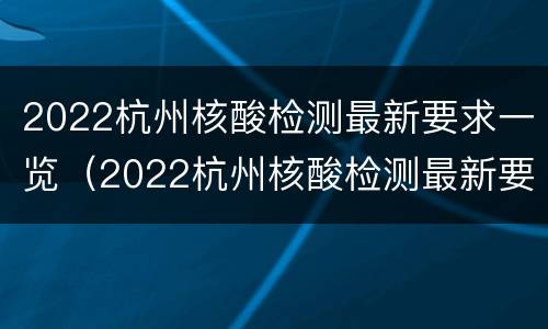2022杭州核酸检测最新要求一览（2022杭州核酸检测最新要求一览表下载）