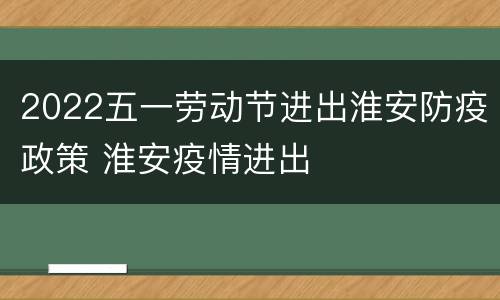 2022五一劳动节进出淮安防疫政策 淮安疫情进出