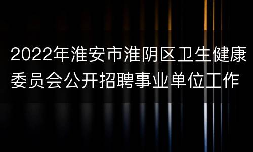 2022年淮安市淮阴区卫生健康委员会公开招聘事业单位工作人员公告