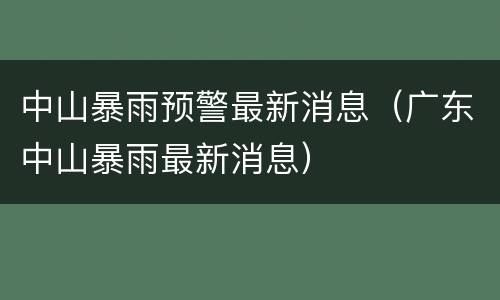 中山暴雨预警最新消息（广东中山暴雨最新消息）